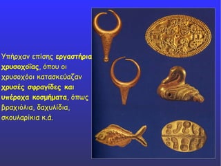 Υπήρχαν επίσης εργαστήρια
χρυσοχοΐας, όπου οι
χρυσοχόοι κατασκεύαζαν
χρυσές σφραγίδες και
υπέροχα κοσμήματα, όπως
βραχιόλια, δαχυλίδια,
σκουλαρίκια κ.ά.
 