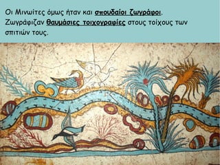 Οι Μινωίτες όμως ήταν και σπουδαίοι ζωγράφοι.
Ζωγράφιζαν θαυμάσιες τοιχογραφίες στους τοίχους των
σπιτιών τους.
 