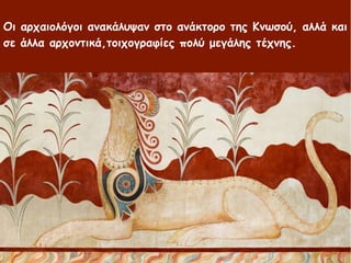 Οι αρχαιολόγοι ανακάλυψαν στο ανάκτορο της Κνωσού, αλλά και
σε άλλα αρχοντικά,τοιχογραφίες πολύ μεγάλης τέχνης.
 