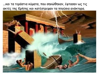 ...και τα τεράστια κύματα, που σηκώθηκαν, έφτασαν ως τις
ακτές της Κρήτης και κατέστρεψαν τα πλούσια ανάκτορα.
 