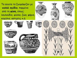 Τα αγγεία τα ζωγράφιζαν με
πολλά σχέδια, παρμένα
από τη φύση, όπως:
λουλούδια, φύλλα, ζώα, ψάρια,
κοχύλια, αστερίες κ.ά.
 