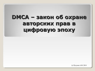 DMCA – закон об охранеDMCA – закон об охране
авторских прав вавторских прав в
цифровую эпохуцифровую эпоху
(с) Чугунов А.М. 2014
 