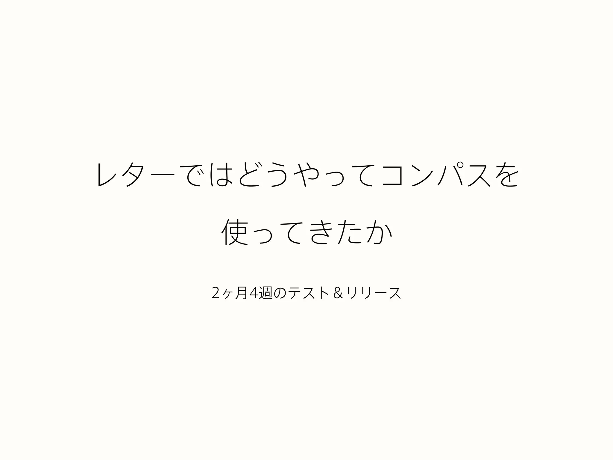 レターではどうやってコンパスを
使ってきたか
2ヶ月4週のテスト＆リリース
 