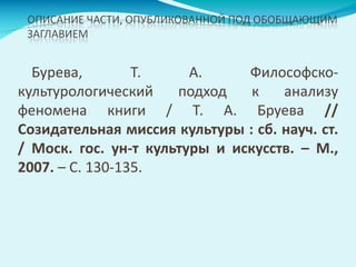 Бурева, Т. А. Философско-
культурологический подход к анализу
феномена книги / Т. А. Бруева //
Созидательная миссия культуры : сб. науч. ст.
/ Моск. гос. ун-т культуры и искусств. – М.,
2007. – С. 130-135.
 