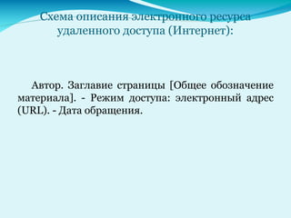 Схема описания электронного ресурса
удаленного доступа (Интернет):
Автор. Заглавие страницы [Общее обозначение
материала]. - Режим доступа: электронный адрес
(URL). - Дата обращения.
 