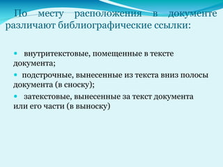 По месту расположения в документе
различают библиографические ссылки:
 внутритекстовые, помещенные в тексте
документа;
 подстрочные, вынесенные из текста вниз полосы
документа (в сноску);
 затекстовые, вынесенные за текст документа
или его части (в выноску)
 