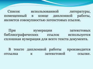 Список использованной литературы,
помещенный в конце дипломной работы,
является совокупностью затекстовых ссылок.
При нумерации затекстовых
библиографических ссылок используется
сплошная нумерация для всего текста документа.
В тексте дипломной работы производится
отсылка к затекстовой ссылке.
 