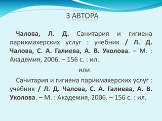 Чалова, Л. Д. Санитария и гигиена
парикмахерских услуг : учебник / Л. Д.
Чалова, С. А. Галиева, А. В. Уколова. – М. :
Академия, 2006. – 156 с. : ил.
или
Санитария и гигиена парикмахерских услуг :
учебник / Л. Д. Чалова, С. А. Галиева, А. В.
Уколова. – М. : Академия, 2006. – 156 с. : ил.
 