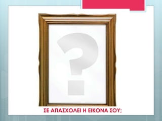 ΣΕ ΑΠΑΣΧΟΛΕΙ Η ΕΙΚΟΝΑ ΣΟΥ;
 