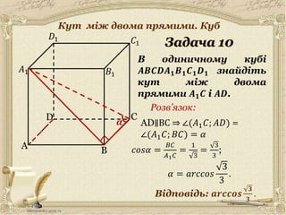 𝜶
30.05.2014
A
C
B
D
𝐵1
𝐶1
𝐷1
В одиничному кубі
𝑨𝑩𝑪𝑫𝑨 𝟏 𝑩 𝟏 𝑪 𝟏 𝑫 𝟏 знайдіть
кут між двома
прямими 𝑨 𝟏 𝑪 і 𝑨𝑫.
𝐴1
Відповідь: 𝒂𝒓𝒄𝒄𝒐𝒔
𝟑
𝟑
.
Розв’язок:
11
AD∥BC ⇒ ∠(𝐴1 𝐶; 𝐴𝐷) =
∠(𝐴1 𝐶; 𝐵𝐶) = 𝛼
𝑐𝑜𝑠𝛼 =
𝐵𝐶
𝐴1 𝐶
=
1
3
=
3
3
;
𝛼 = 𝑎𝑟𝑐𝑐𝑜𝑠
3
3
.
Кут між двома прямими. Куб
 