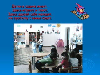 Детки в садике живут,Детки в садике живут,
Здесь играют и поют,Здесь играют и поют,
Здесь друзей себе находят,Здесь друзей себе находят,
На прогулку с ними ходят.На прогулку с ними ходят.
 