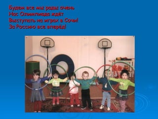 Будем все мы рады оченьБудем все мы рады очень
Нас Олимпиада ждётНас Олимпиада ждёт
Выступать на играх в Сочи!Выступать на играх в Сочи!
За Россию все вперёд!За Россию все вперёд!
 