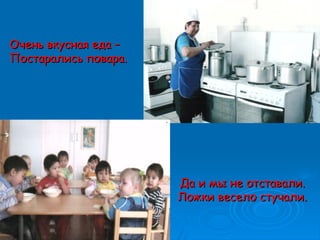 Очень вкусная еда –Очень вкусная еда –
Постарались повара.Постарались повара.
Да и мы не отставали.Да и мы не отставали.
Ложки весело стучали.Ложки весело стучали.
 