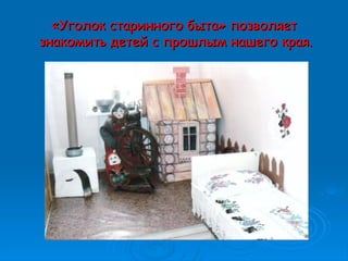 ««Уголок старинного бытаУголок старинного быта»» позволяетпозволяет
знакомить детей с прошлым нашего края.знакомить детей с прошлым нашего края.
 