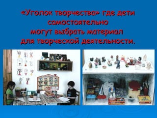 ««Уголок творчестваУголок творчества»» где детигде дети
самостоятельносамостоятельно
могут выбрать материалмогут выбрать материал
для творческой деятельности.для творческой деятельности.
 