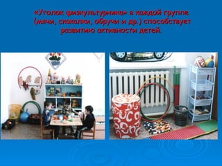 ««Уголок физкультурникаУголок физкультурника»» в каждой группев каждой группе
(мячи, скакалки, обручи и др.) способствует(мячи, скакалки, обручи и др.) способствует
развитию активности детей.развитию активности детей.
 