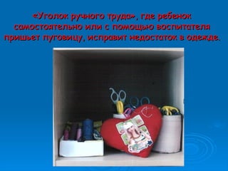 «Уголок ручного труда», где ребенок«Уголок ручного труда», где ребенок
самостоятельно или с помощью воспитателясамостоятельно или с помощью воспитателя
пришьет пуговицу, исправит недостаток в одежде.пришьет пуговицу, исправит недостаток в одежде.
 