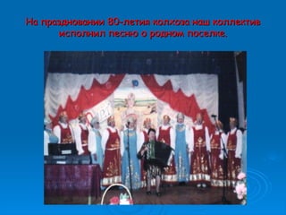 На праздновании 80-летия колхоза наш коллективНа праздновании 80-летия колхоза наш коллектив
исполнил песню о родном поселке.исполнил песню о родном поселке.
 