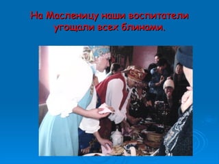 На Масленицу наши воспитателиНа Масленицу наши воспитатели
угощали всех блинами.угощали всех блинами.
 
