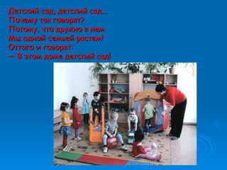 Детский сад, детский сад…Детский сад, детский сад…
Почему так говорят?Почему так говорят?
Потому, что дружно в немПотому, что дружно в нем
Мы одной семьей растем!Мы одной семьей растем!
Оттого и говорят:Оттого и говорят:
—— В этом доме детский сад!В этом доме детский сад!
 