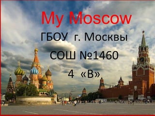 Moscow
My Moscow
ГБОУ г. Москвы
СОШ №1460
4 «В»
 