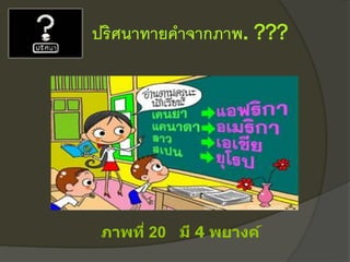 ปริศนาทายคาจากภาพ. ???
ภาพที่ 20 มี 4 พยางค์
 