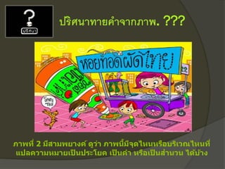 ปริศนาทายคาจากภาพ. ???
ภาพที่ 2 มีสามพยางค์ ดูว่า ภาพนี้มีจุดไหนหรือบริเวณไหนที่
แปลความหมายเป็ นประโยค เป็ นคา หรือเป็ นสานวน ได้บ้าง
 