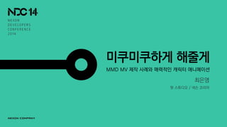 미쿠미쿠하게 해줄게
MMD MV 제작 사례와 매력적인 캐릭터 애니메이션
최은영
왓 스튜디오 / 넥슨 코리아
 