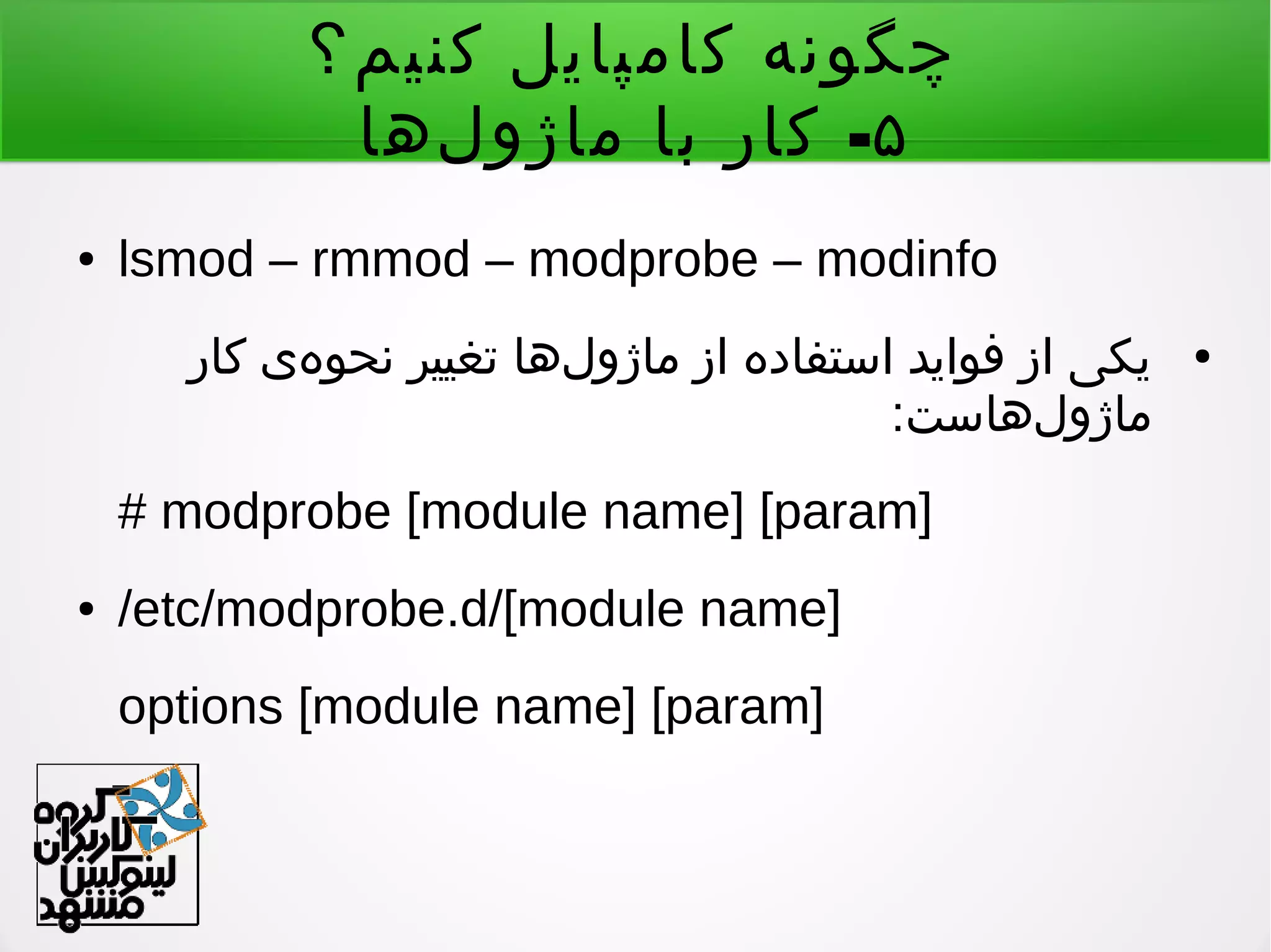 ‫کنیم؟‬ ‫کامپایل‬ ‫چگونه‬
۵-‫لها‬‌ ‫ماژو‬ ‫با‬ ‫کار‬
● lsmod – rmmod – modprobe – modinfo
●‫کار‬ ‫هی‬‌ ‫نحو‬ ‫تغییر‬ ‫لها‬‌ ‫ماژو‬ ‫از‬ ‫استفاده‬ ‫فواید‬ ‫از‬ ‫یکی‬
:‫لهاست‬‌ ‫ماژو‬
# modprobe [module name] [param]
● /etc/modprobe.d/[module name]
options [module name] [param]
 