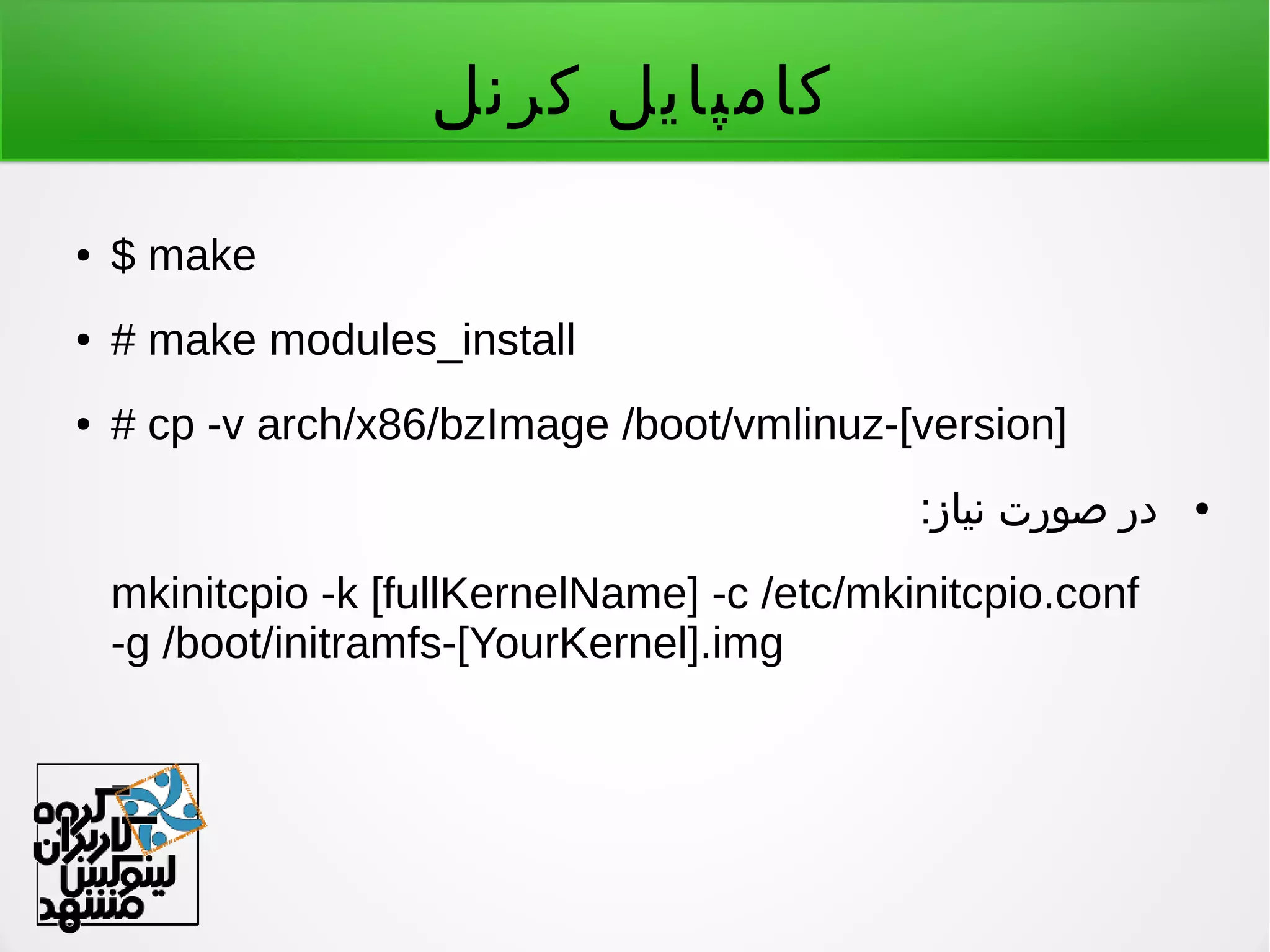 ‫کرنل‬ ‫کامپایل‬
● $ make
● # make modules_install
● # cp -v arch/x86/bzImage /boot/vmlinuz-[version]
●:‫نیاز‬ ‫صورت‬ ‫در‬
mkinitcpio -k [fullKernelName] -c /etc/mkinitcpio.conf
-g /boot/initramfs-[YourKernel].img
 