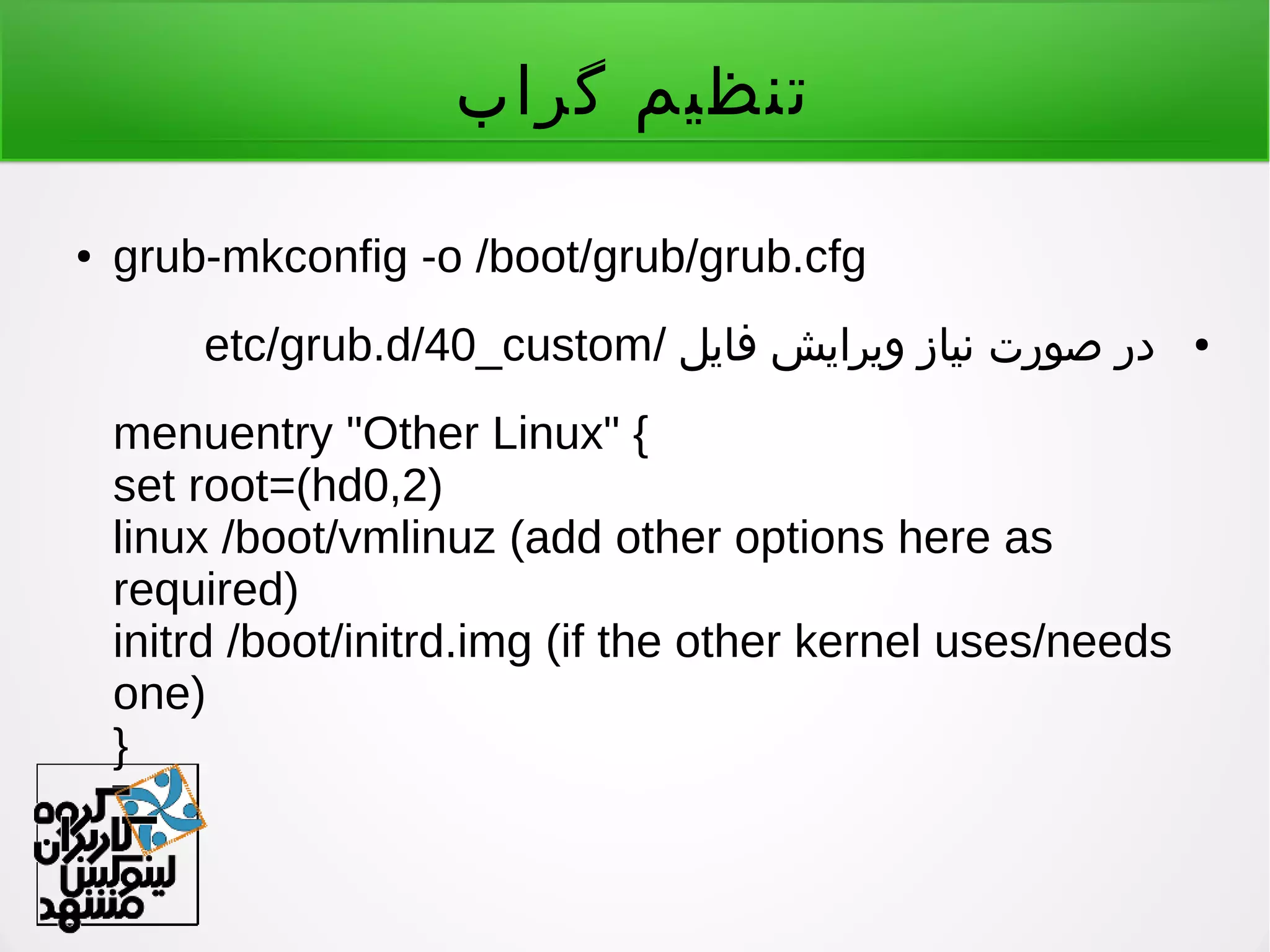 ‫گراب‬ ‫تنظیم‬
● grub-mkconfig -o /boot/grub/grub.cfg
●/ ‫فایل‬ ‫ویرایش‬ ‫نیاز‬ ‫صورت‬ ‫در‬etc/grub.d/40_custom
menuentry "Other Linux" {
set root=(hd0,2)
linux /boot/vmlinuz (add other options here as
required)
initrd /boot/initrd.img (if the other kernel uses/needs
one)
}
 