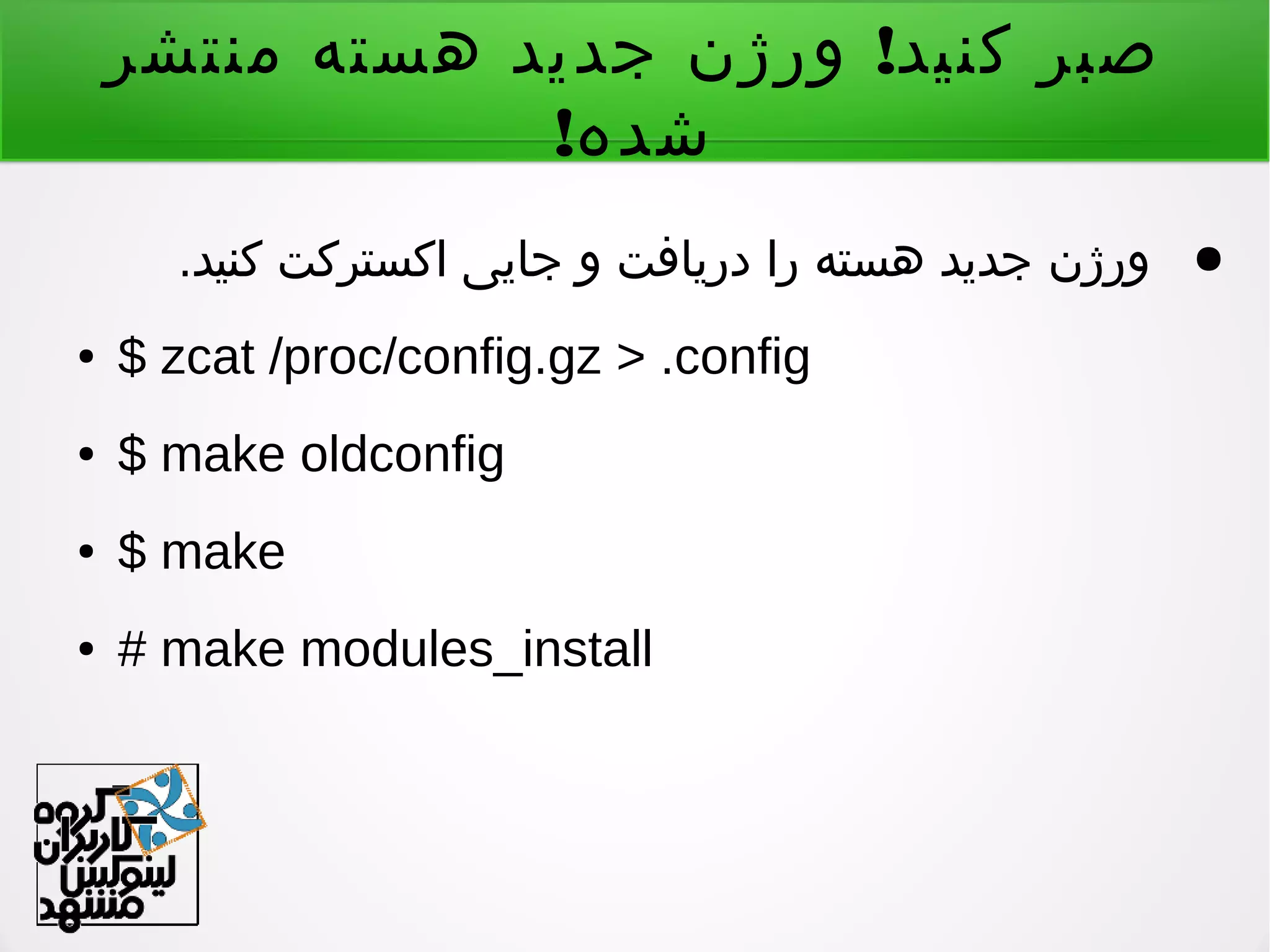 !‫منتشر‬ ‫هسته‬ ‫جدید‬ ‫ورژن‬ ‫کنید‬ ‫صبر‬
!‫شده‬
●.‫کنید‬ ‫اکسترکت‬ ‫جایی‬ ‫و‬ ‫دریافت‬ ‫را‬ ‫هسته‬ ‫جدید‬ ‫ورژن‬
● $ zcat /proc/config.gz > .config
● $ make oldconfig
● $ make
● # make modules_install
 