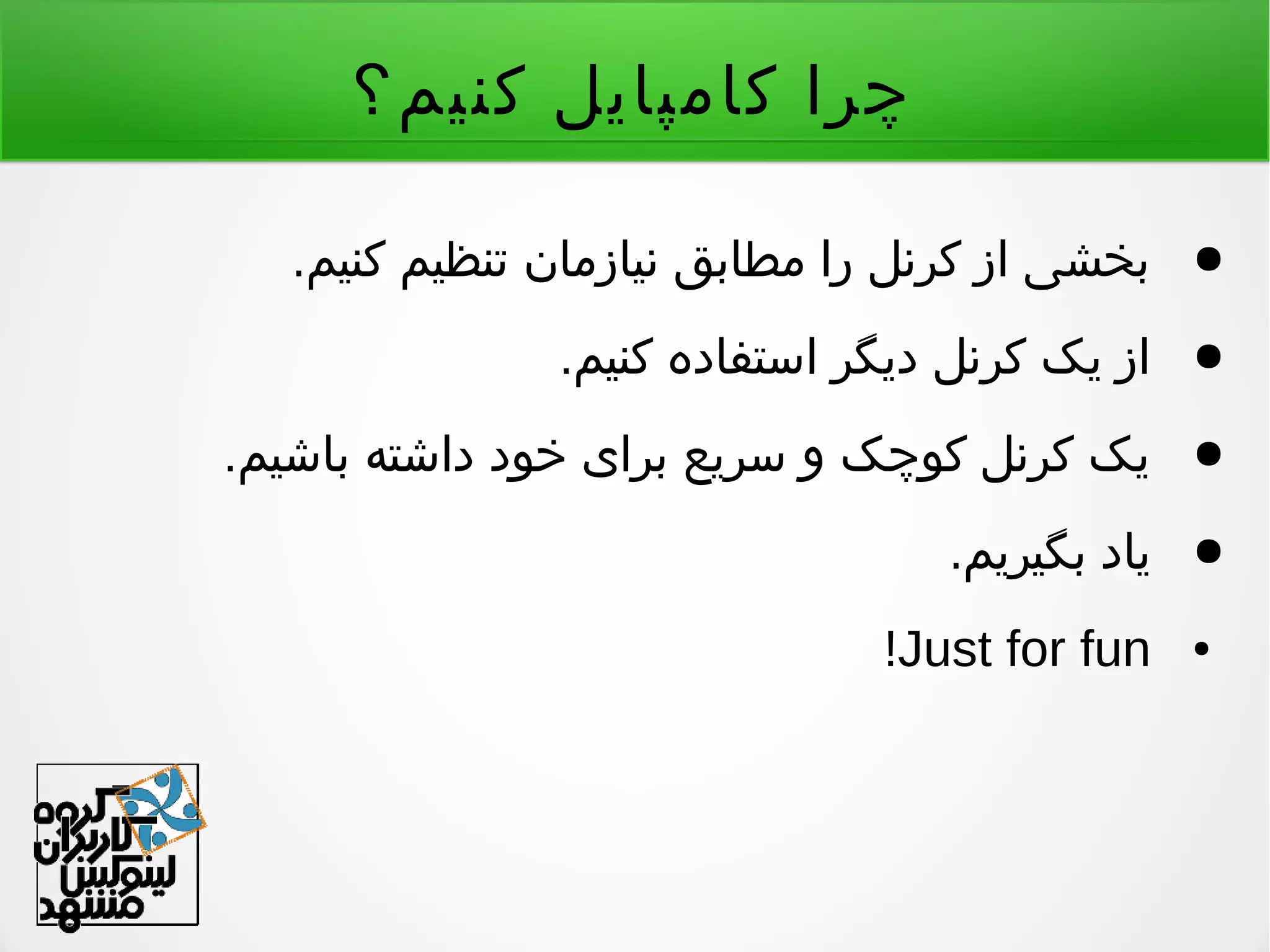 ‫کنیم؟‬ ‫کامپایل‬ ‫چرا‬
●.‫کنیم‬ ‫تنظیم‬ ‫نیازمان‬ ‫مطابق‬ ‫را‬ ‫کرنل‬ ‫از‬ ‫بخشی‬
●.‫کنیم‬ ‫استفاده‬ ‫دیگر‬ ‫کرنل‬ ‫یک‬ ‫از‬
●.‫باشیم‬ ‫داشته‬ ‫خود‬ ‫برای‬ ‫سریع‬ ‫و‬ ‫کوچک‬ ‫کرنل‬ ‫یک‬
●.‫بگیریم‬ ‫یاد‬
●Just for fun!
 