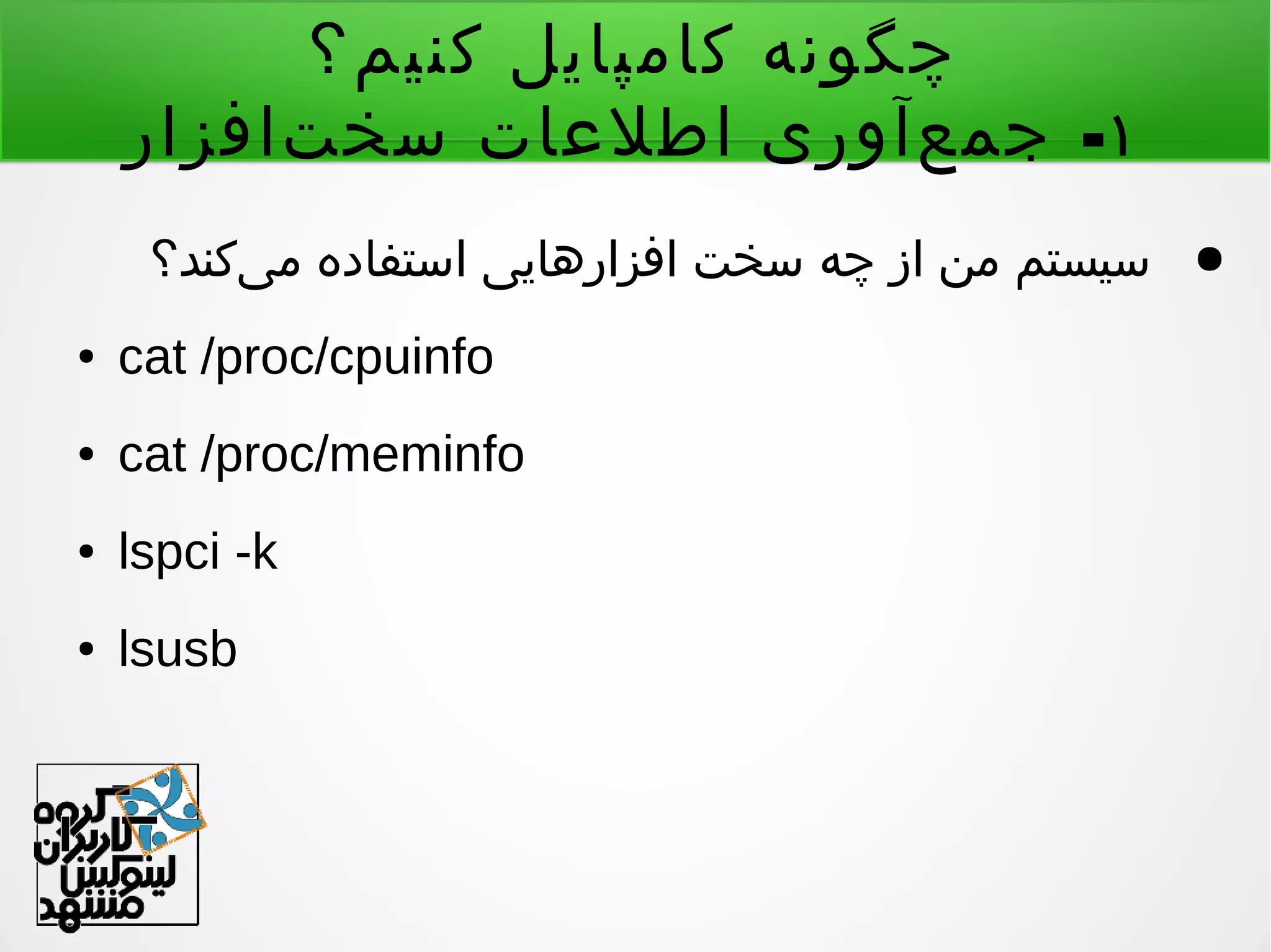 ‫کنیم؟‬ ‫کامپایل‬ ‫چگونه‬
۱-‫تافزار‬‌ ‫سخ‬ ‫اطلعات‬ ‫عآوری‬‌ ‫جم‬
●‫یکند؟‬‌ ‫م‬ ‫استفاده‬ ‫افزارهایی‬ ‫سخت‬ ‫چه‬ ‫از‬ ‫من‬ ‫سیستم‬
● cat /proc/cpuinfo
● cat /proc/meminfo
● lspci -k
● lsusb
 
