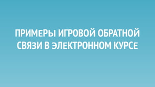 ПРИМЕРЫ ИГРОВОЙ ОБРАТНОЙ
СВЯЗИ В ЭЛЕКТРОННОМ КУРСЕ
 