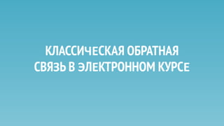 КЛАССИЧЕСКАЯ ОБРАТНАЯ
СВЯЗЬ В ЭЛЕКТРОННОМ КУРСЕ
 