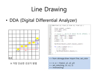 Line Drawing
• DDA (Digital Differential Analyzer)
>> from skimage.draw import line, set_color
>> rr, cc = line(x1, y1, x2...