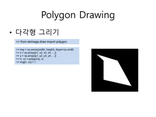 Polygon Drawing
• 다각형 그리기
>> from skimage.draw import polygon
>> img = np.zeros((width, height), dtype=np.uint8)
>> x = np...