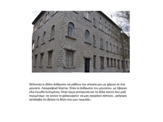 Θέλοντας κι άλλοι άνθρωποι να μάθουν την ιστορία μου με χάρισε σε ένα
μουσείο .Λαογραφικό λέγεται. Όταν οι άνθρωποι του μουσείου με έφεραν
εδώ ένιωθα λυπημένος. Όταν όμως αντίκρυσα και τα άλλα σκεύη που μαζί
περιμέναμε σε εκείνο το χαλκουργείο να μας αγοράσει κάποιος , γρήγορα
κατάλαβα ότι βρήκα τη θέση που μου ταιριάζει.
 