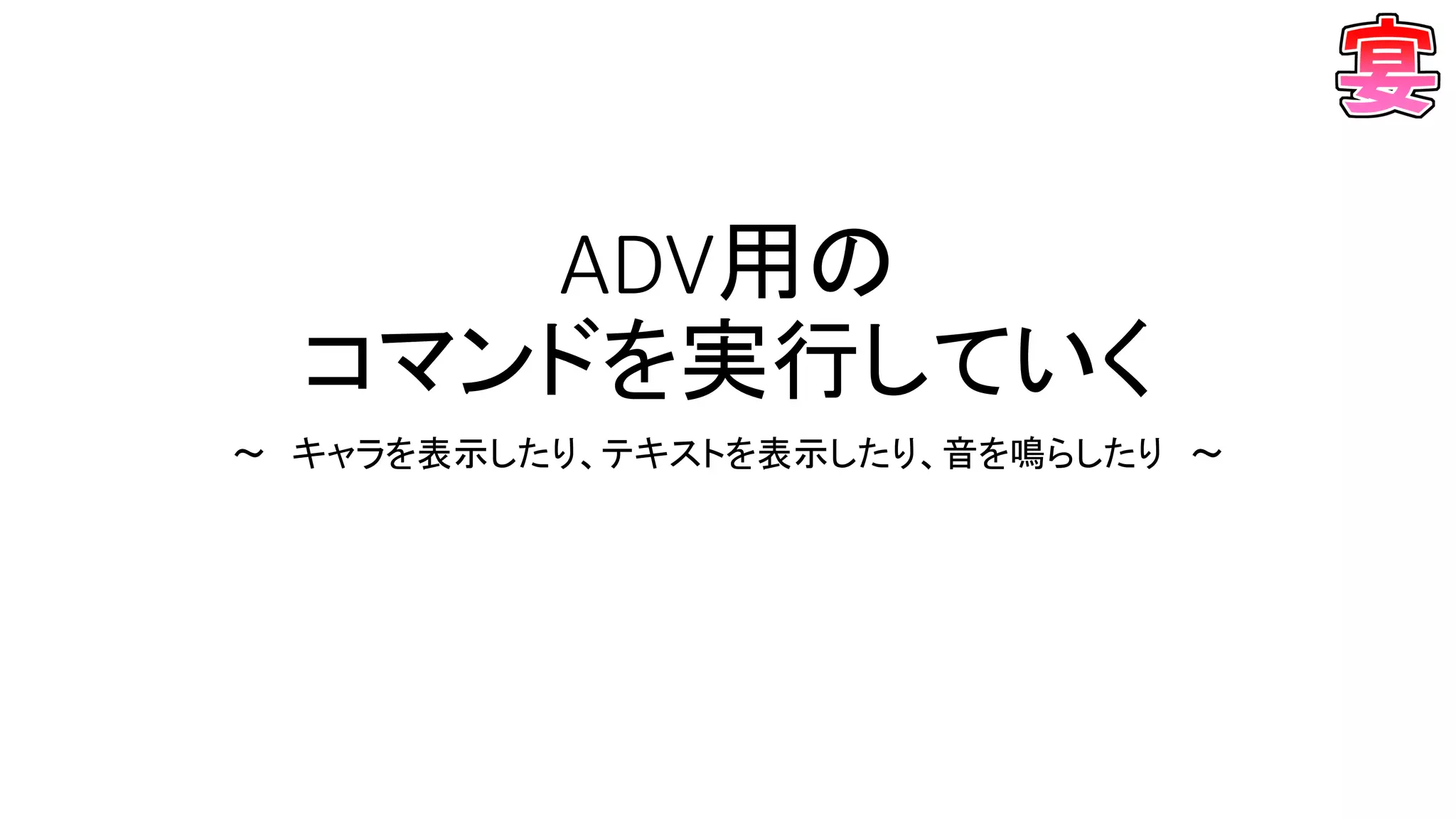 ADV用の
コマンドを実行していく
～ キャラを表示したり、テキストを表示したり、音を鳴らしたり ～
 