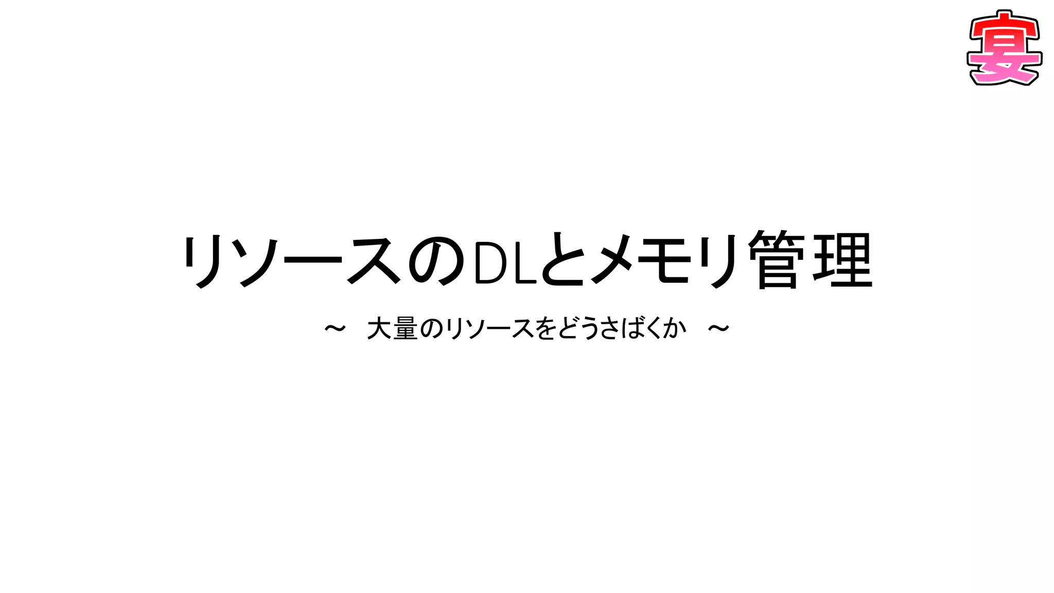 リソースのDLとメモリ管理
～ 大量のリソースをどうさばくか ～
 