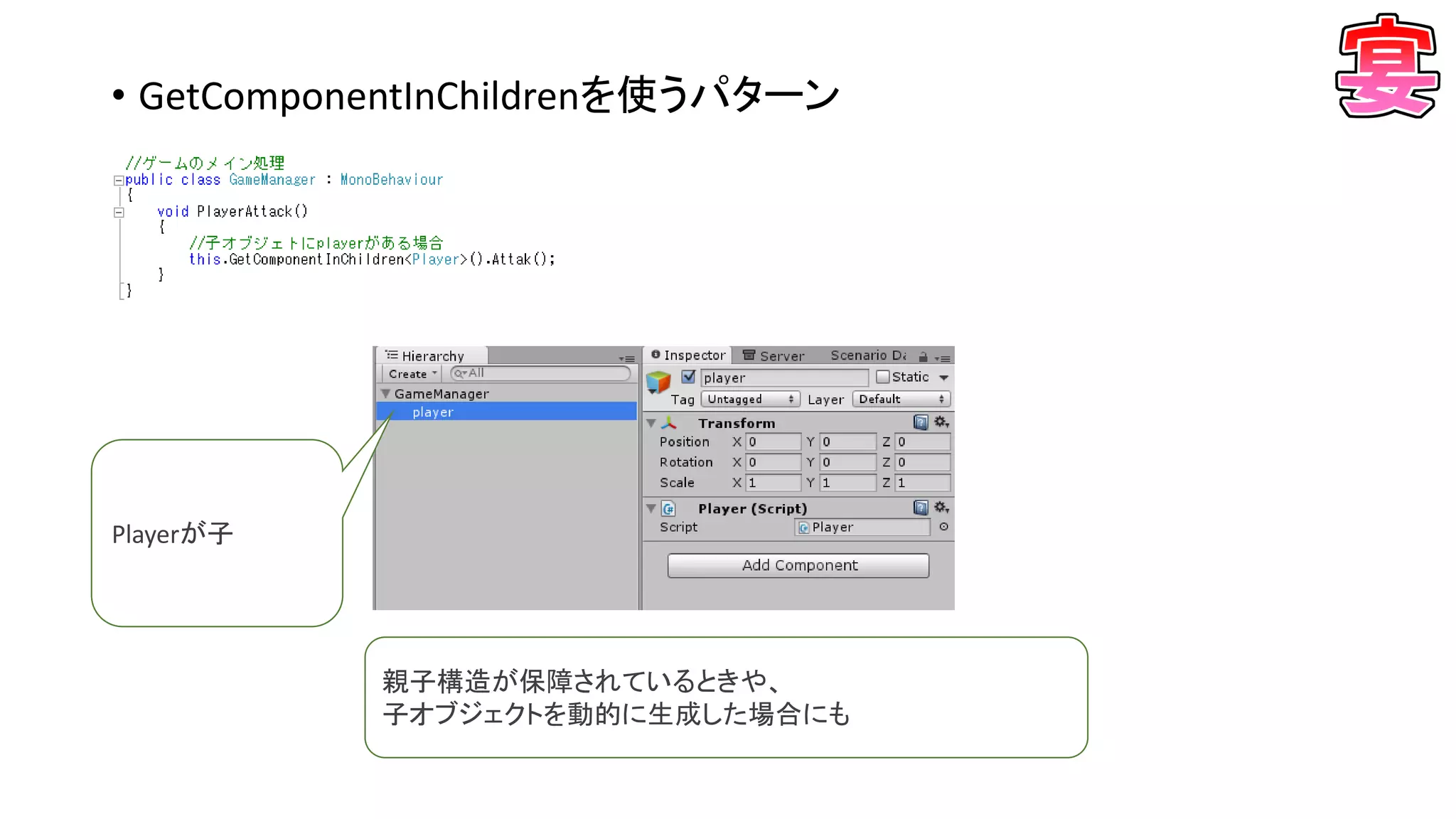 • GetComponentInChildrenを使うパターン
Playerが子
親子構造が保障されているときや、
子オブジェクトを動的に生成した場合にも
 
