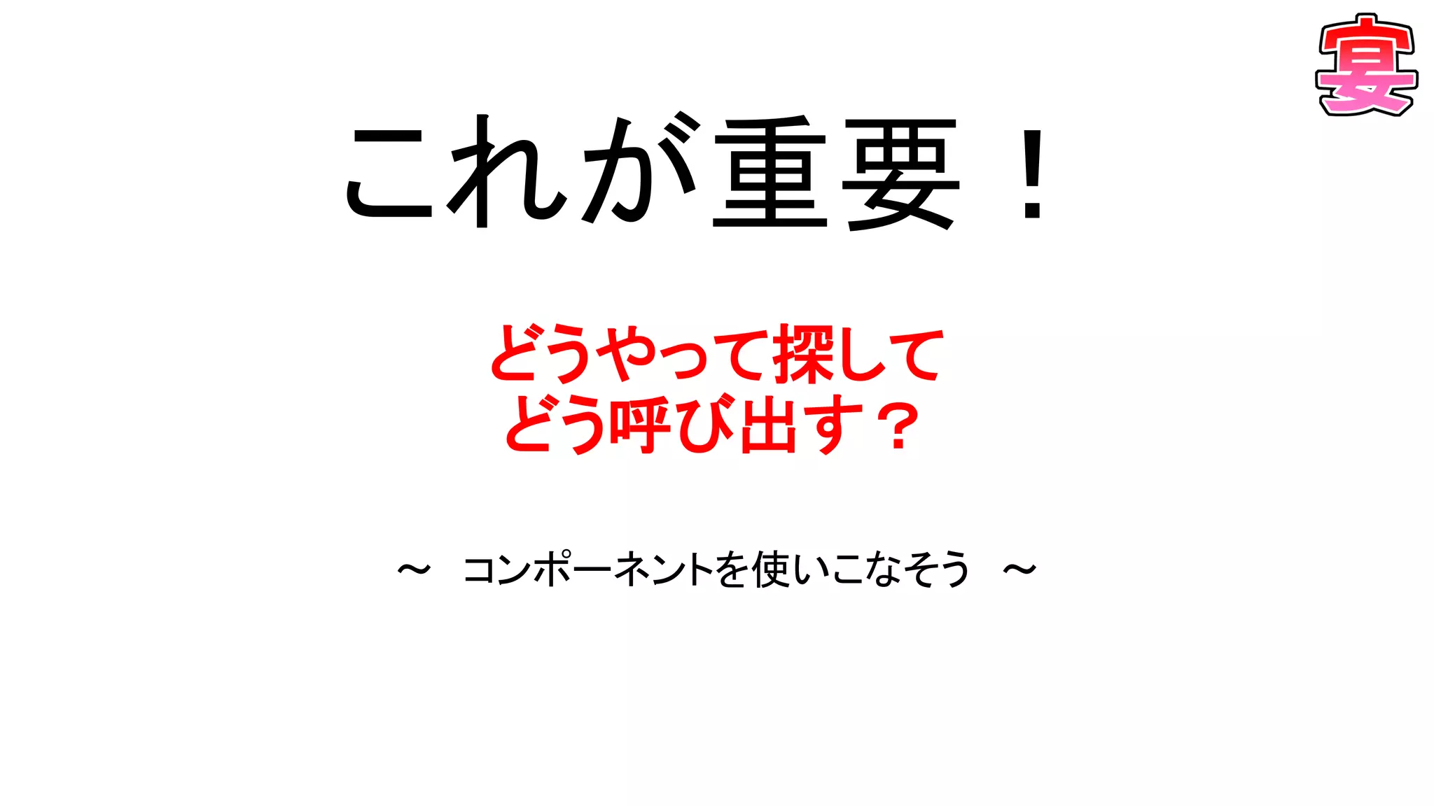 これが重要！
どうやって探して
どう呼び出す？
～ コンポーネントを使いこなそう ～
 