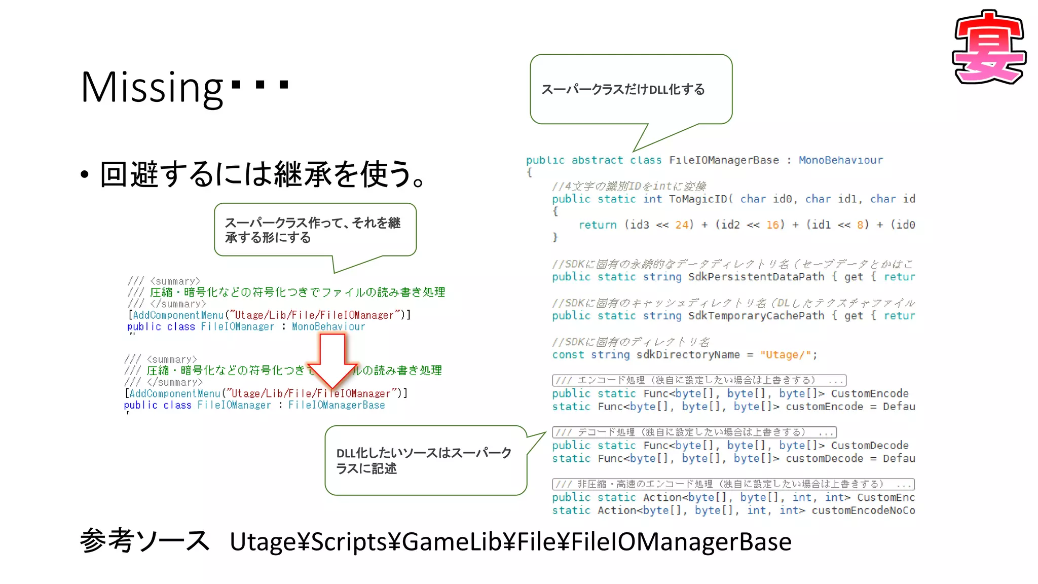 Missing・・・
• 回避するには継承を使う。
参考ソース Utage¥Scripts¥GameLib¥File¥FileIOManagerBase
DLL化したいソースはスーパーク
ラスに記述
スーパークラスだけDLL化する
スーパークラス作って、それを継
承する形にする
 