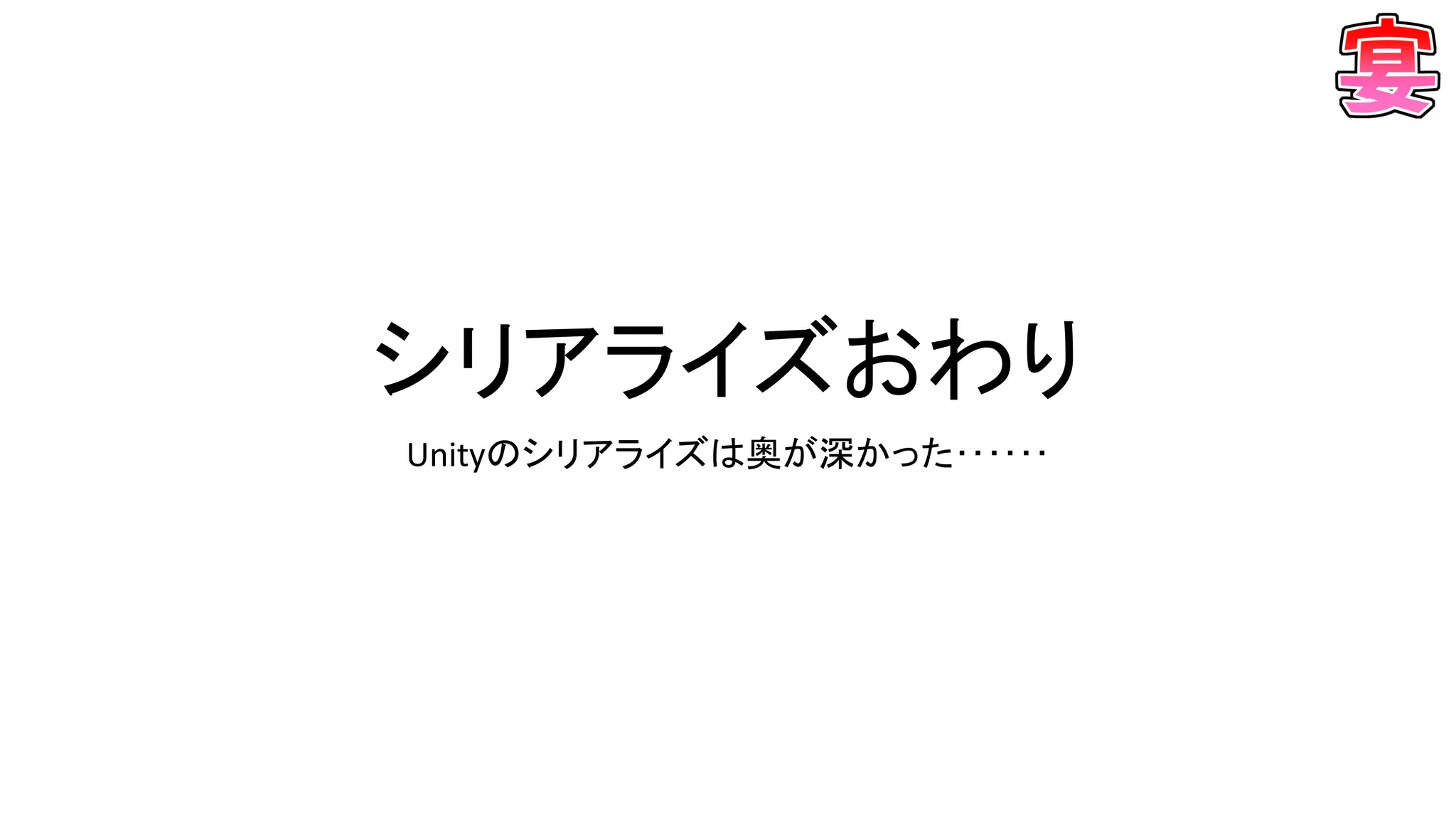 シリアライズおわり
Unityのシリアライズは奥が深かった･･････
 