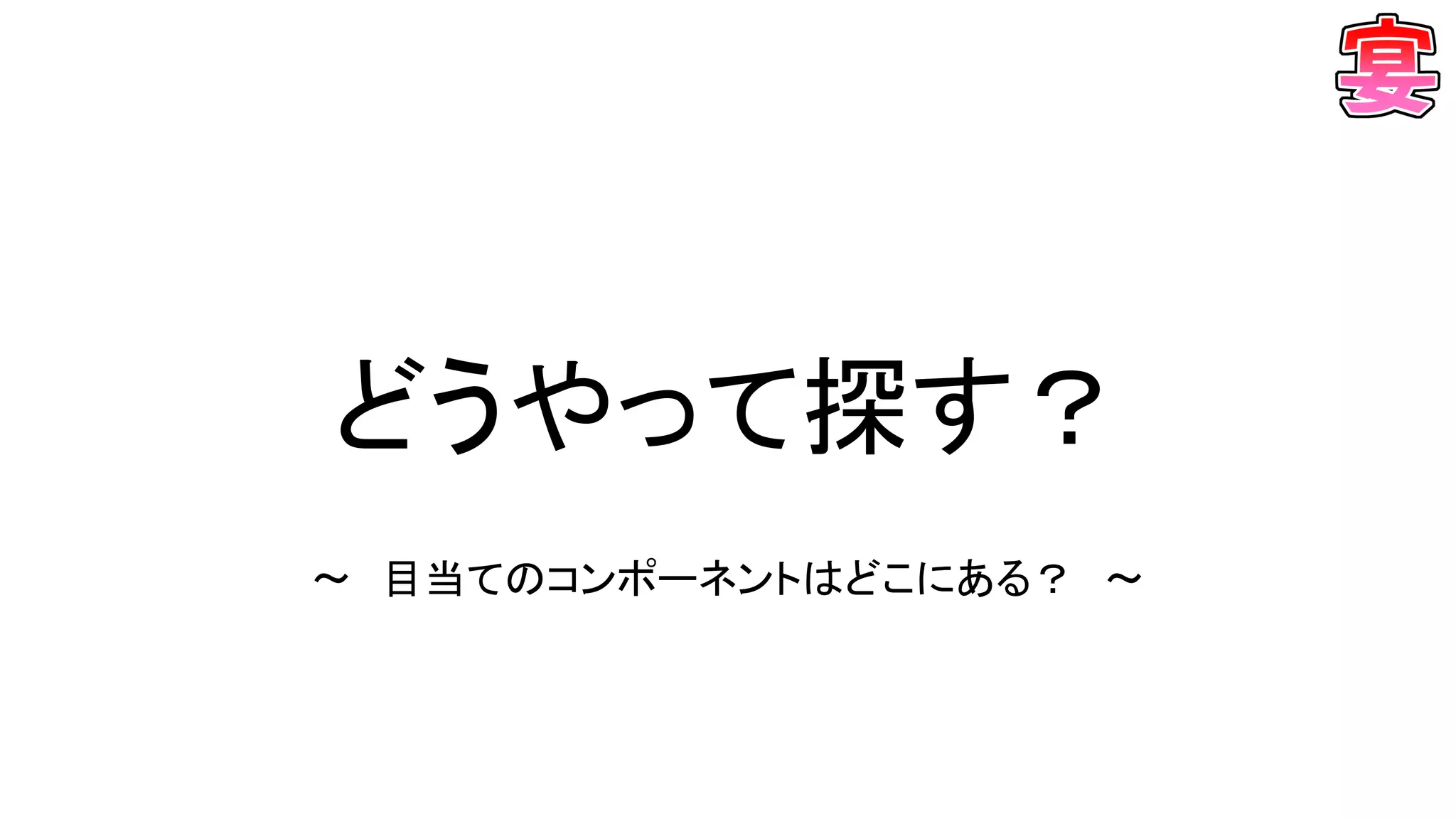 どうやって探す？
～ 目当てのコンポーネントはどこにある？ ～
 