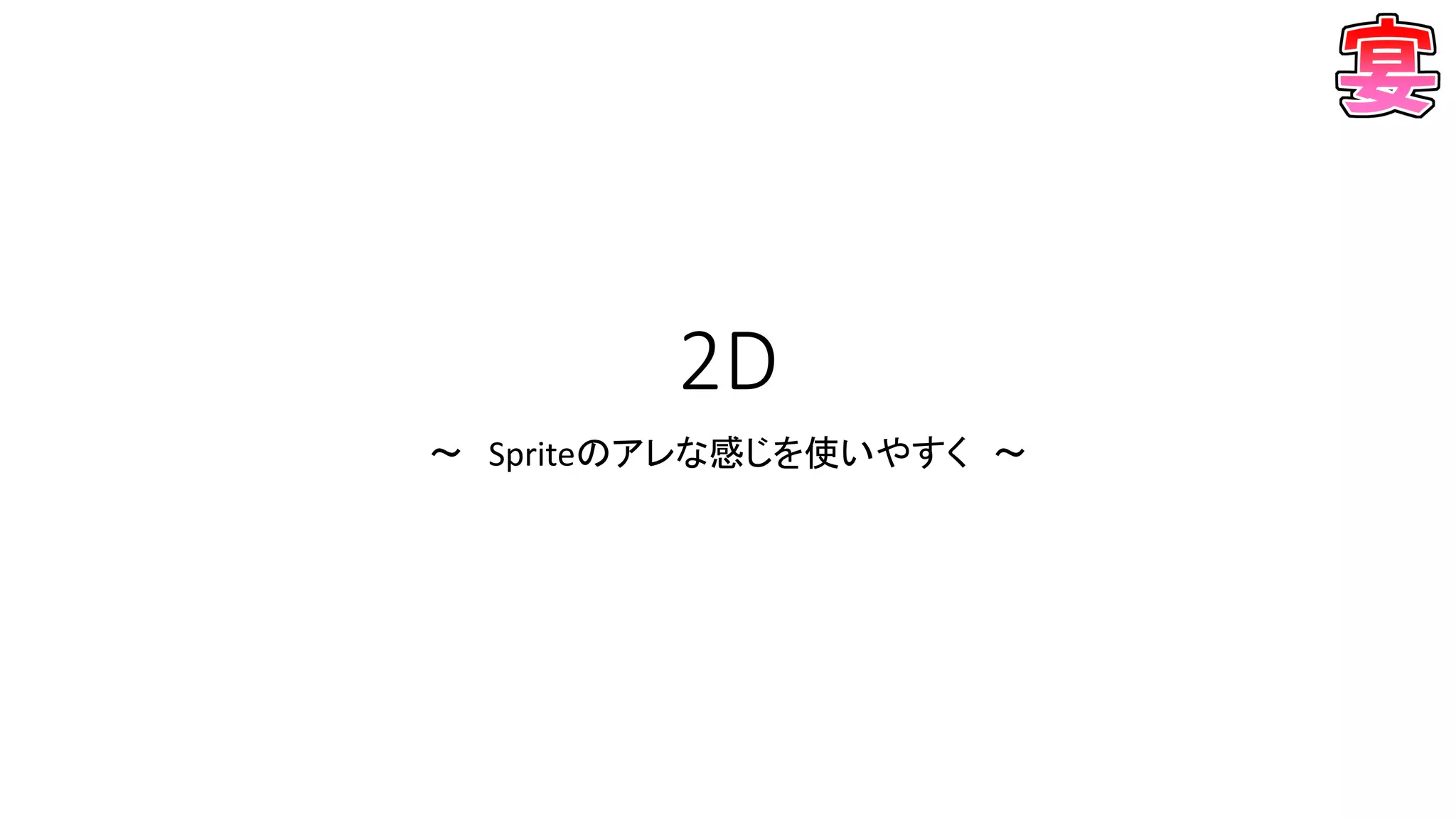 2D
～ Spriteのアレな感じを使いやすく ～
 