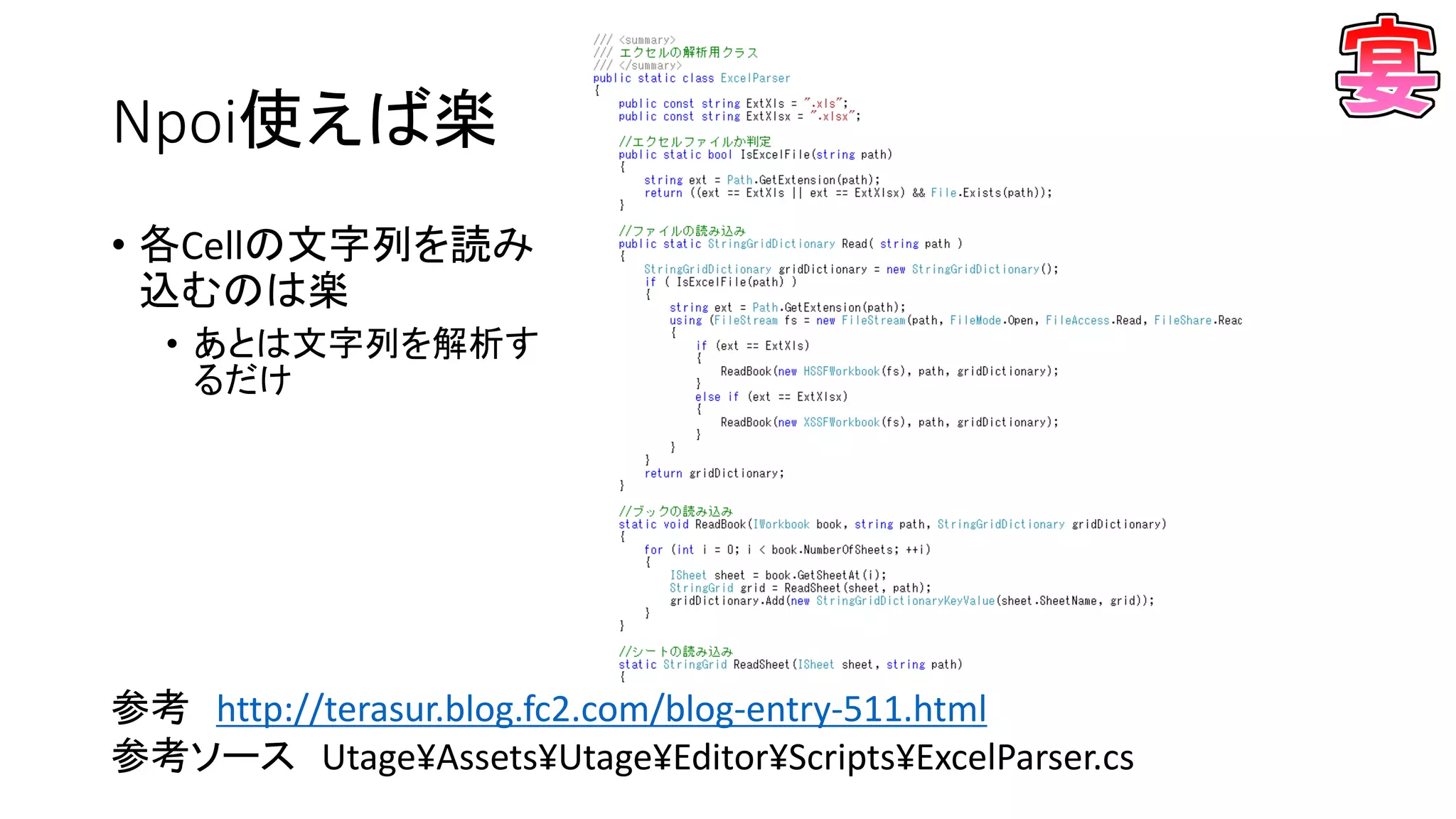 Npoi使えば楽
• 各Cellの文字列を読み
込むのは楽
• あとは文字列を解析す
るだけ
参考 http://terasur.blog.fc2.com/blog-entry-511.html
参考ソース Utage¥Assets¥Utage¥Editor¥Scripts¥ExcelParser.cs
 
