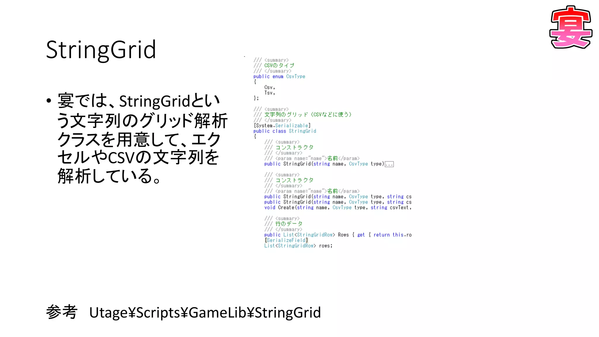 StringGrid
• 宴では、StringGridとい
う文字列のグリッド解析
クラスを用意して、エク
セルやCSVの文字列を
解析している。
参考 Utage¥Scripts¥GameLib¥StringGrid
 