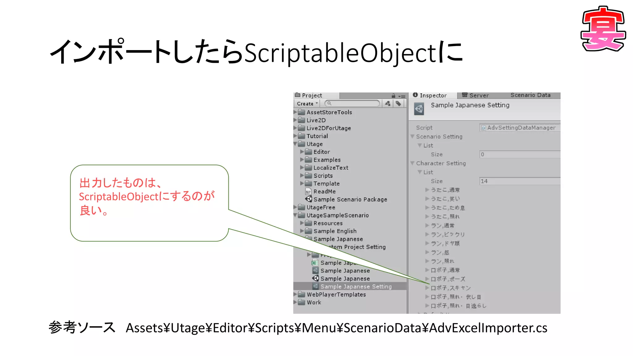インポートしたらScriptableObjectに
参考ソース Assets¥Utage¥Editor¥Scripts¥Menu¥ScenarioData¥AdvExcelImporter.cs
出力したものは、
ScriptableObjectにするのが
良い。
 